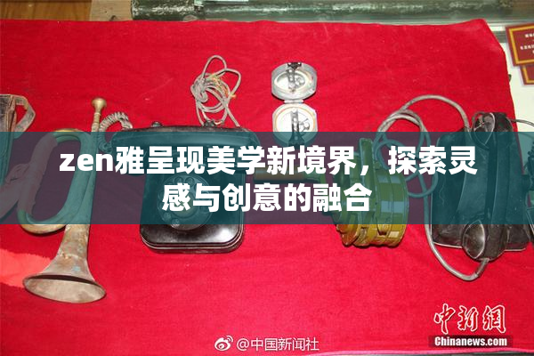 zen雅呈现美学新境界，探索灵感与创意的融合