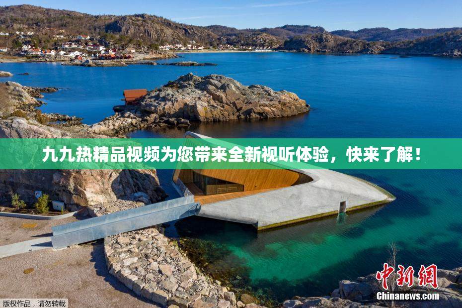 九九热精品视频为您带来全新视听体验，快来了解！