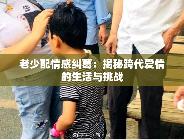 老少配情感纠葛：揭秘跨代爱情的生活与挑战