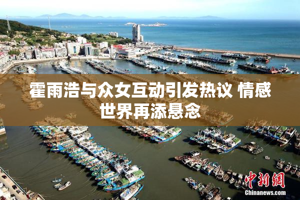 霍雨浩与众女互动引发热议 情感世界再添悬念