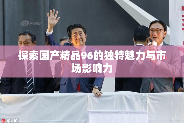 探索国产精品96的独特魅力与市场影响力