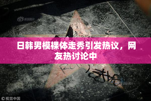 日韩男模裸体走秀引发热议，网友热讨论中