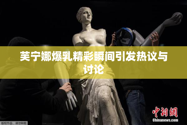 芙宁娜爆乳精彩瞬间引发热议与讨论