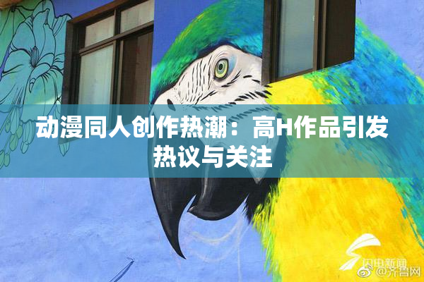 动漫同人创作热潮：高H作品引发热议与关注