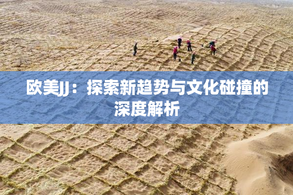 欧美JJ：探索新趋势与文化碰撞的深度解析