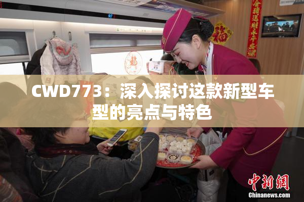 CWD773：深入探讨这款新型车型的亮点与特色