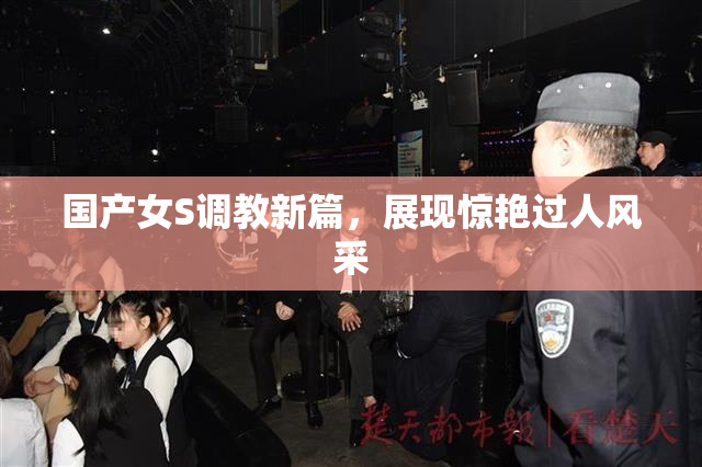 国产女S调教新篇，展现惊艳过人风采