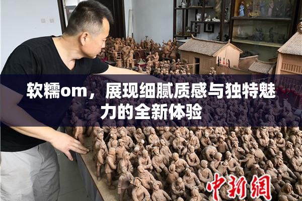 软糯om，展现细腻质感与独特魅力的全新体验