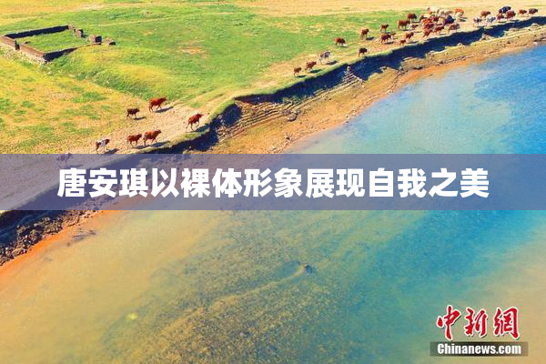 唐安琪以裸体形象展现自我之美