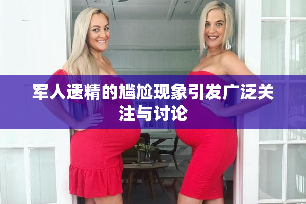 军人遗精的尴尬现象引发广泛关注与讨论