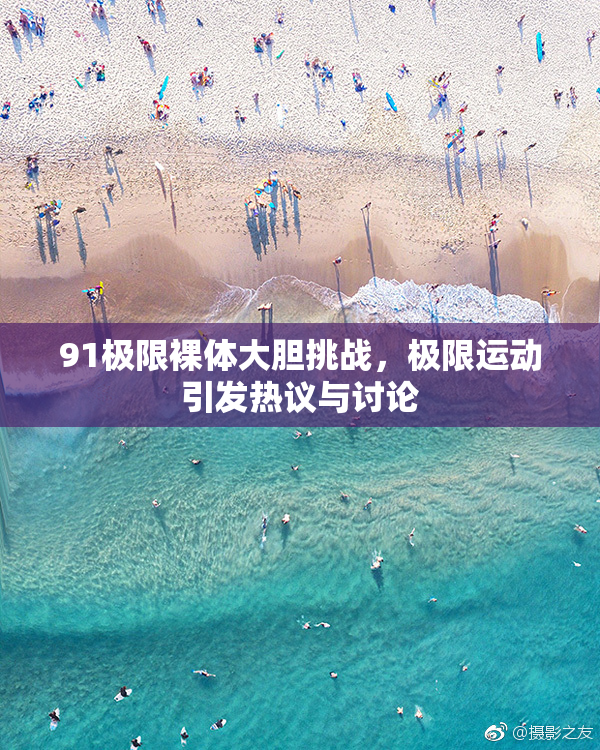 91极限裸体大胆挑战，极限运动引发热议与讨论