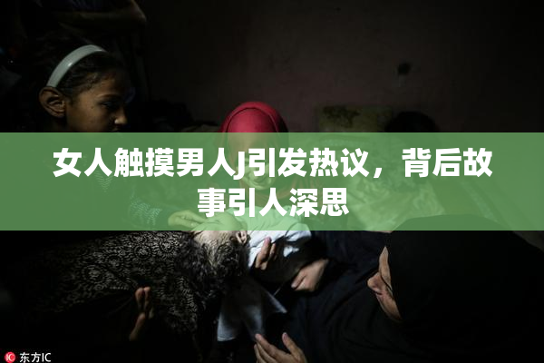 女人触摸男人J引发热议，背后故事引人深思