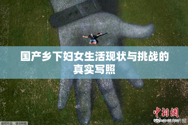 国产乡下妇女生活现状与挑战的真实写照