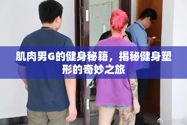 肌肉男G的健身秘籍，揭秘健身塑形的奇妙之旅