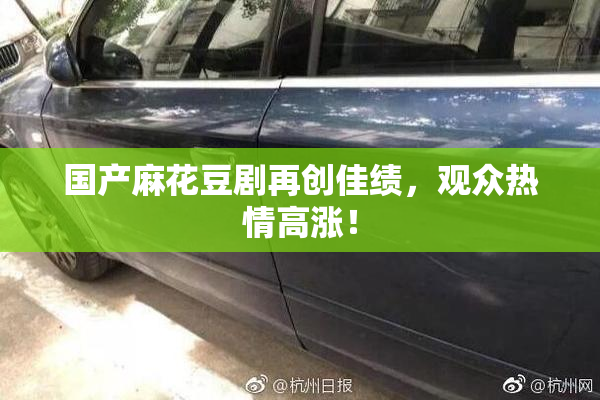 国产麻花豆剧再创佳绩，观众热情高涨！