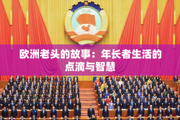 欧洲老头的故事：年长者生活的点滴与智慧