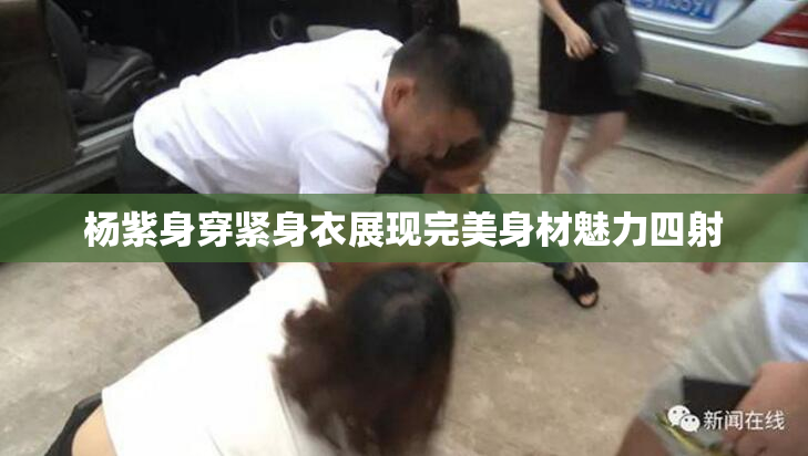 杨紫身穿紧身衣展现完美身材魅力四射