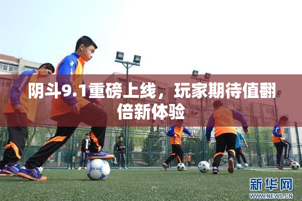 阴斗9.1重磅上线，玩家期待值翻倍新体验