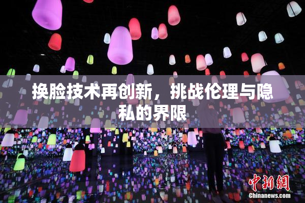 换脸技术再创新，挑战伦理与隐私的界限