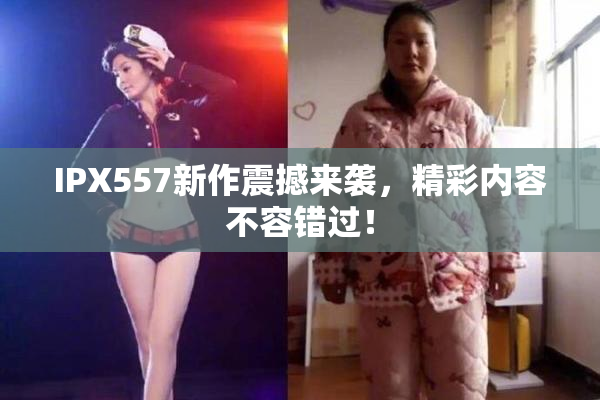 IPX557新作震撼来袭，精彩内容不容错过！