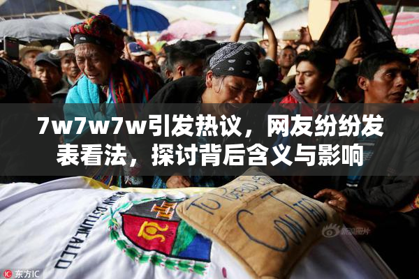 7w7w7w引发热议，网友纷纷发表看法，探讨背后含义与影响