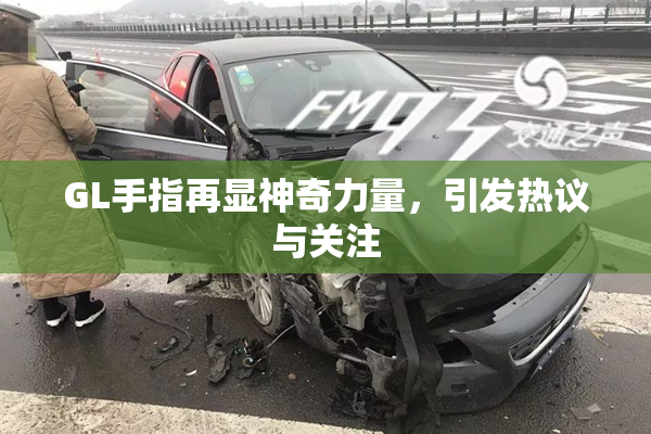 GL手指再显神奇力量，引发热议与关注