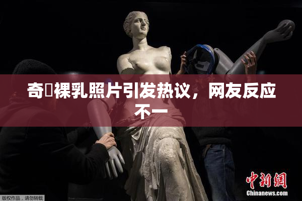 奇犽裸乳照片引发热议，网友反应不一