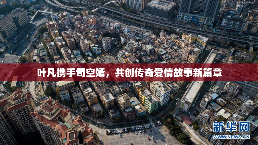 叶凡携手司空嫣，共创传奇爱情故事新篇章