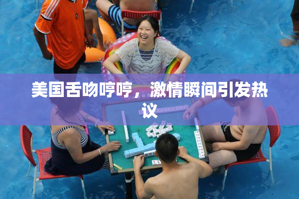 美国舌吻哼哼，激情瞬间引发热议