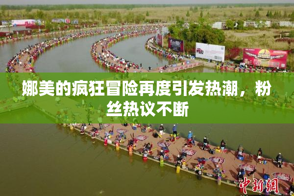 娜美的疯狂冒险再度引发热潮，粉丝热议不断