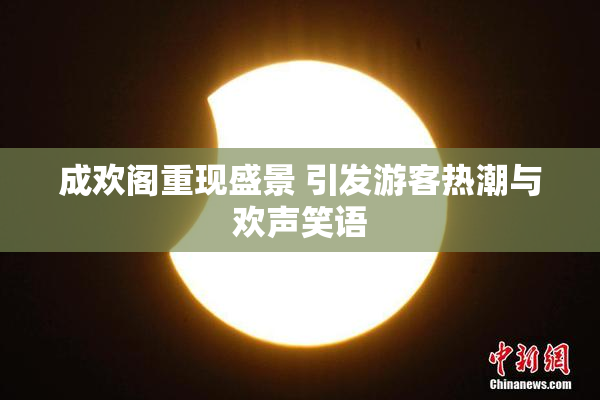 成欢阁重现盛景 引发游客热潮与欢声笑语