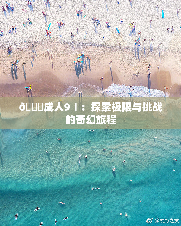 🔞成人9Ⅰ：探索极限与挑战的奇幻旅程