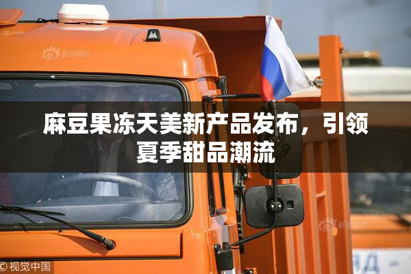 麻豆果冻天美新产品发布，引领夏季甜品潮流