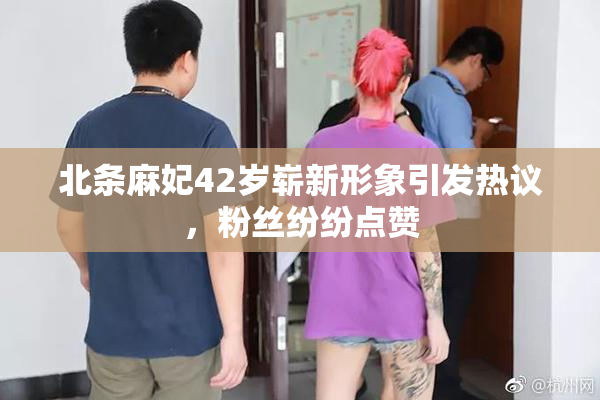 北条麻妃42岁崭新形象引发热议，粉丝纷纷点赞