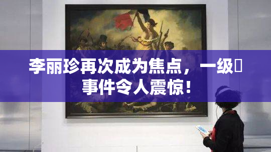 李丽珍再次成为焦点，一级婬事件令人震惊！