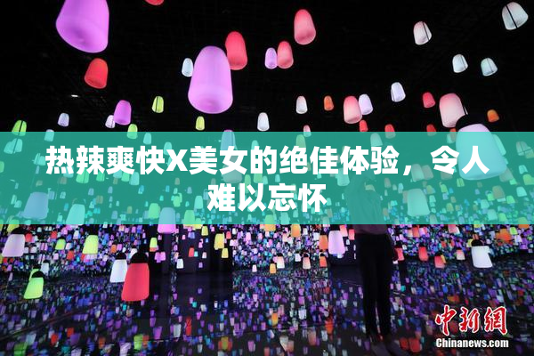 热辣爽快X美女的绝佳体验，令人难以忘怀
