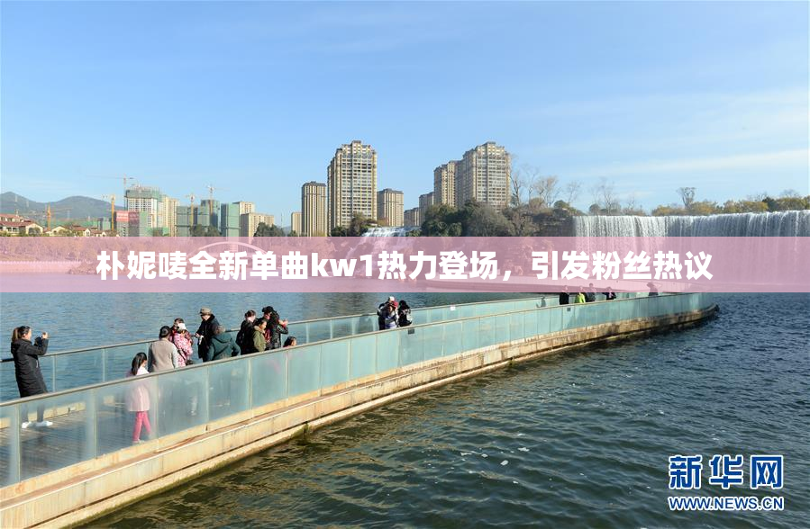 朴妮唛全新单曲kw1热力登场，引发粉丝热议