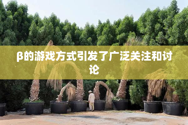β的游戏方式引发了广泛关注和讨论