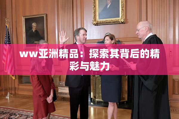 ww亚洲精品：探索其背后的精彩与魅力