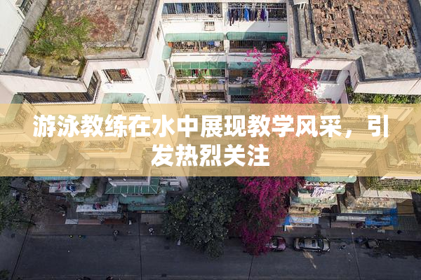 游泳教练在水中展现教学风采，引发热烈关注