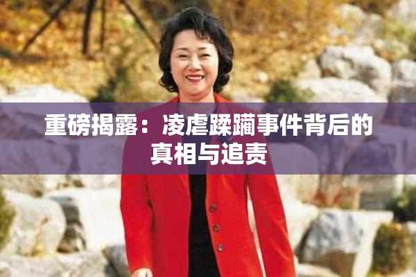 重磅揭露：凌虐蹂躏事件背后的真相与追责