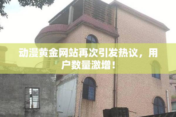 动漫黄金网站再次引发热议，用户数量激增！