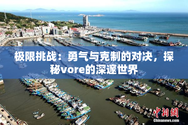 极限挑战：勇气与克制的对决，探秘vore的深邃世界
