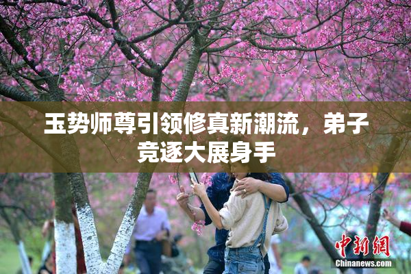玉势师尊引领修真新潮流，弟子竞逐大展身手