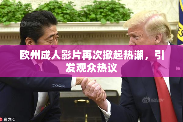 欧州成人影片再次掀起热潮，引发观众热议