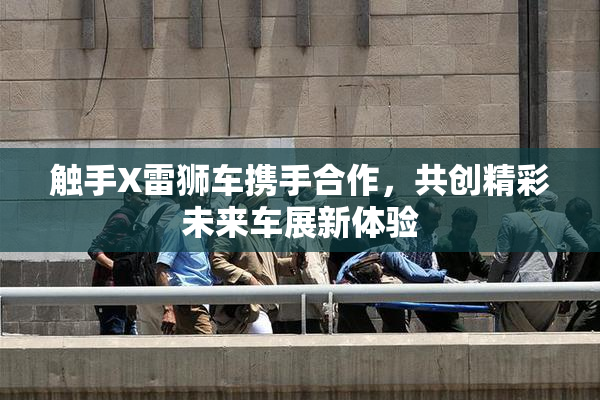 触手X雷狮车携手合作，共创精彩未来车展新体验