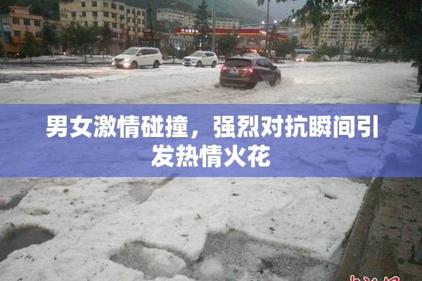 男女激情碰撞，强烈对抗瞬间引发热情火花