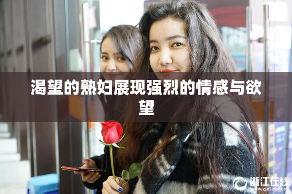 渴望的熟妇展现强烈的情感与欲望