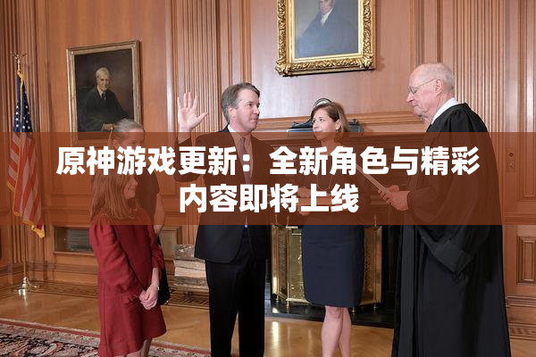 原神游戏更新：全新角色与精彩内容即将上线