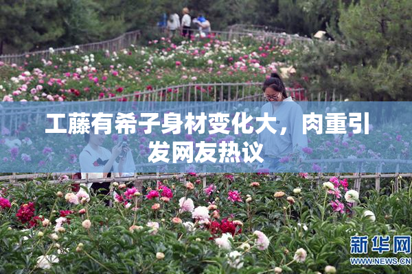 工藤有希子身材变化大，肉重引发网友热议